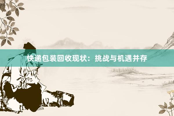 快递包装回收现状：挑战与机遇并存